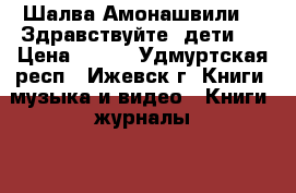 Шалва Амонашвили   «Здравствуйте, дети!» › Цена ­ 100 - Удмуртская респ., Ижевск г. Книги, музыка и видео » Книги, журналы   . Удмуртская респ.,Ижевск г.